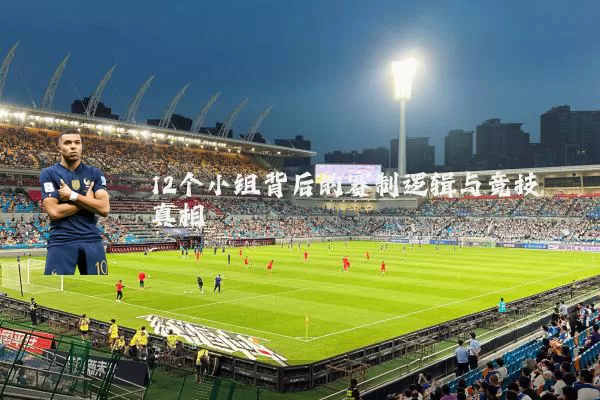 12个小组背后的赛制逻辑与竞技真相
