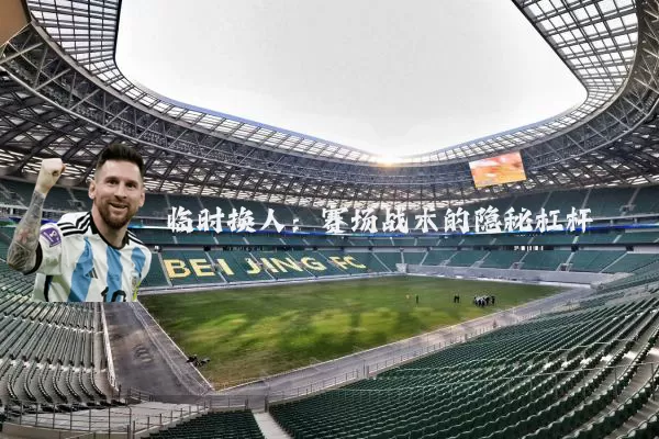 临时换人：赛场战术的隐秘杠杆