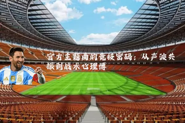 官方主题曲的竞技密码:从声波共振到战术心理博弈
