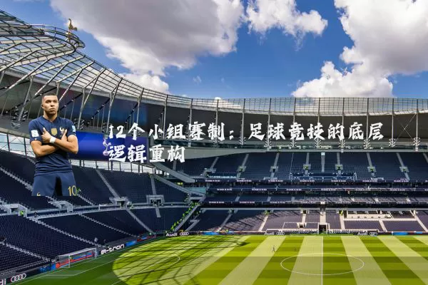 12个小组赛制：足球竞技的底层逻辑重构